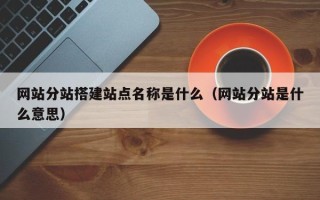 柳林网站分站搭建站点名称是什么（网站分站是什么意思）