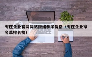 柳林枣庄企业官网网站搭建参考价格（枣庄企业家名单排名榜）