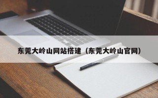 柳林东莞大岭山网站搭建（东莞大岭山官网）