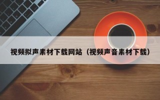 柳林视频拟声素材下载网站（视频声音素材下载）