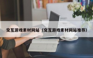 柳林交互游戏素材网站（交互游戏素材网站推荐）