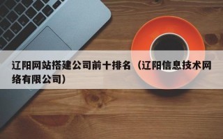 柳林辽阳网站搭建公司前十排名（辽阳信息技术网络有限公司）