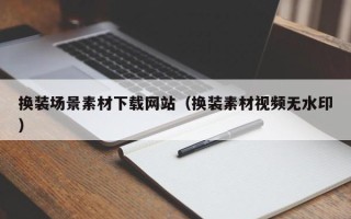 柳林换装场景素材下载网站（换装素材视频无水印）
