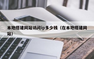 柳林本地搭建网站访问ip多少钱（在本地搭建网站）