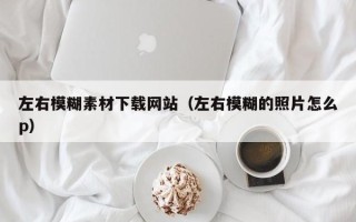 柳林左右模糊素材下载网站（左右模糊的照片怎么p）