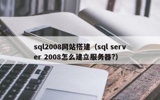 柳林sql2008网站搭建（sql server 2008怎么建立服务器?）