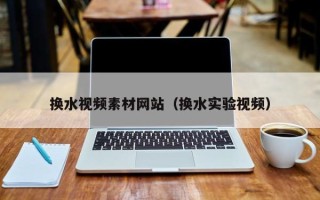 柳林换水视频素材网站（换水实验视频）