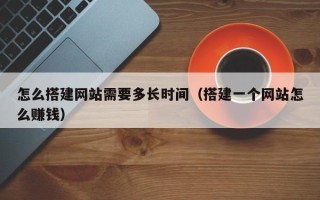 柳林怎么搭建网站需要多长时间（搭建一个网站怎么赚钱）