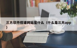 柳林三方软件搭建网站是什么（什么是三方app）