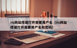柳林iis网站搭建打开需要用户名（iis网站搭建打开需要用户名和密码）