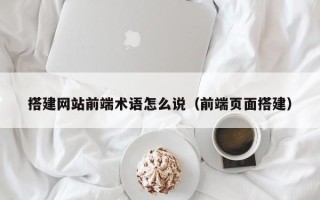 柳林搭建网站前端术语怎么说（前端页面搭建）