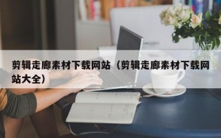 柳林剪辑走廊素材下载网站（剪辑走廊素材下载网站大全）