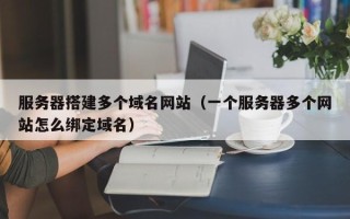 柳林服务器搭建多个域名网站（一个服务器多个网站怎么绑定域名）