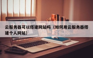 柳林云服务器可以搭建网站吗（如何用云服务器搭建个人网站）