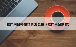 柳林推广网站搭建均价怎么做（推广网站制作）