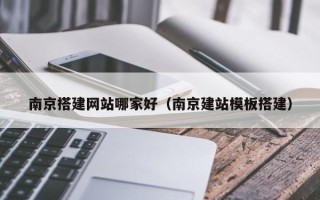 柳林南京搭建网站哪家好（南京建站模板搭建）