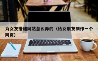 柳林为女友搭建网站怎么弄的（给女朋友制作一个网页）