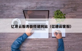 柳林亿速云服务器搭建网站（亿速云客服）