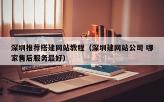 柳林深圳推荐搭建网站教程（深圳建网站公司 哪家售后服务最好）