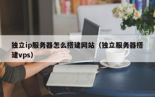 柳林独立ip服务器怎么搭建网站（独立服务器搭建vps）