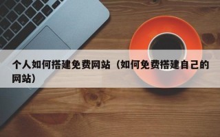 柳林个人如何搭建免费网站（如何免费搭建自己的网站）