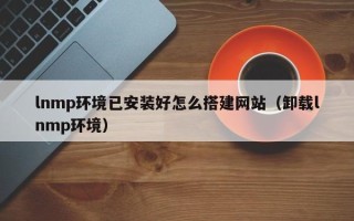 柳林lnmp环境已安装好怎么搭建网站（卸载lnmp环境）