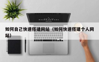 柳林如何自己快速搭建网站（如何快速搭建个人网站）