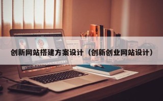 柳林创新网站搭建方案设计（创新创业网站设计）